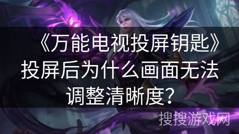 《万能电视投屏钥匙》投屏后为什么画面无法调整清晰度? 《万能电视投屏钥匙》投屏后为什么画面无法调整清晰度?