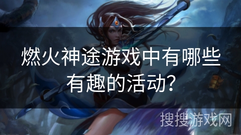 燃火神途游戏中有哪些有趣的活动？