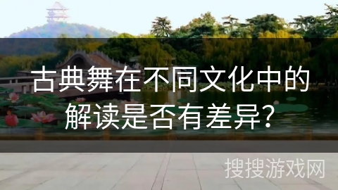 古典舞在不同文化中的解读是否有差异？