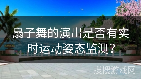 扇子舞的演出是否有实时运动姿态监测？