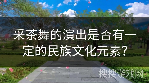 采茶舞的演出是否有一定的民族文化元素？
