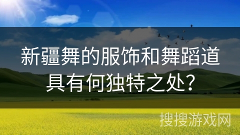 新疆舞的服饰和舞蹈道具有何独特之处？