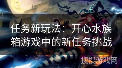 任务新玩法:开心水族箱游戏中的新任务挑战 任务新玩法:开心水族箱游戏中的新任务挑战