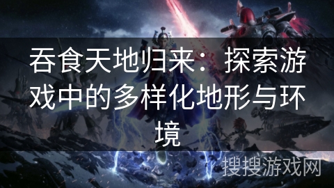吞食天地归来：探索游戏中的多样化地形与环境