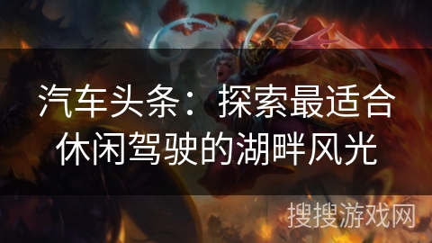 汽车头条：探索最适合休闲驾驶的湖畔风光