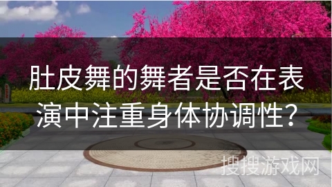 肚皮舞的舞者是否在表演中注重身体协调性？