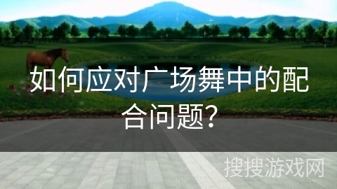 如何应对广场舞中的配合问题？