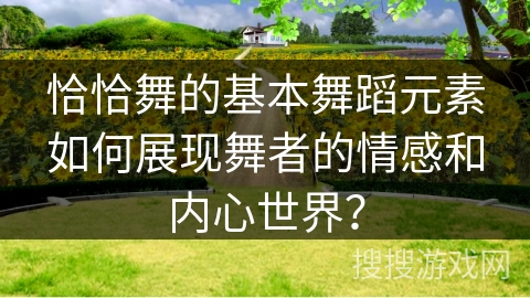 恰恰舞的基本舞蹈元素如何展现舞者的情感和内心世界？