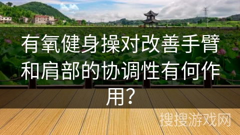 有氧健身操对改善手臂和肩部的协调性有何作用？