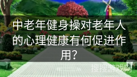 中老年健身操对老年人的心理健康有何促进作用？