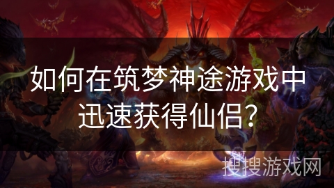 如何在筑梦神途游戏中迅速获得仙侣？