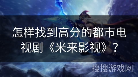 怎样找到高分的都市电视剧《米来影视》? 怎样找到高分的都市电视剧《米来影视》?