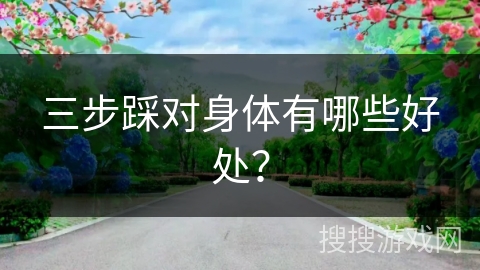 三步踩对身体有哪些好处？
