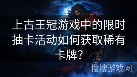 上古王冠游戏中的限时抽卡活动如何获取稀有卡牌？
