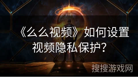 《么么视频》如何设置视频隐私保护？