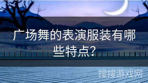 广场舞的表演服装有哪些特点？