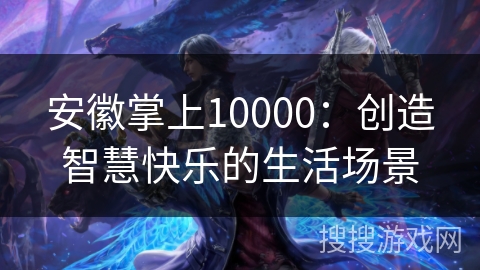 安徽掌上10000：创造智慧快乐的生活场景