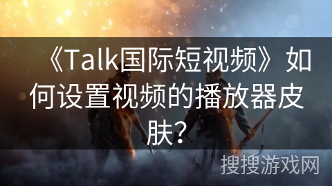 《Talk国际短视频》如何设置视频的播放器皮肤？
