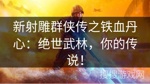 新射雕群侠传之铁血丹心：绝世武林，你的传说！