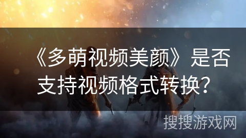 《多萌视频美颜》是否支持视频格式转换？