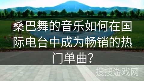 桑巴舞的音乐如何在国际电台中成为畅销的热门单曲？