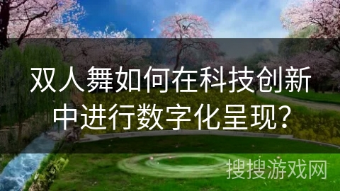 双人舞如何在科技创新中进行数字化呈现？