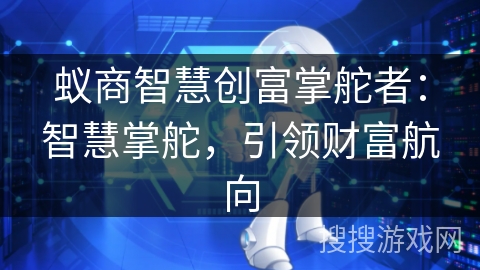 蚁商智慧创富掌舵者:智慧掌舵,引领财富航向 蚁商智慧创富掌舵者:智慧掌舵,引领财富航向