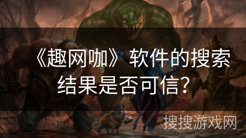 《趣网咖》软件的搜索结果是否可信？