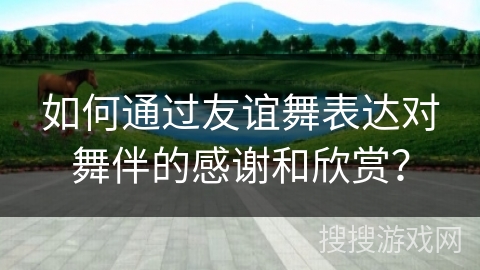如何通过友谊舞表达对舞伴的感谢和欣赏？