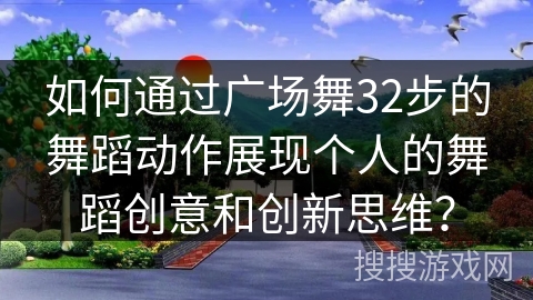 如何通过广场舞32步的舞蹈动作展现个人的舞蹈创意和创新思维？
