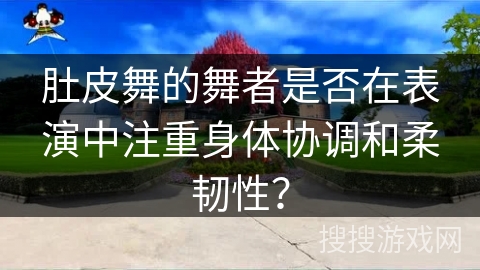 肚皮舞的舞者是否在表演中注重身体协调和柔韧性？