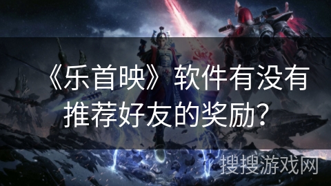 《乐首映》软件有没有推荐好友的奖励？