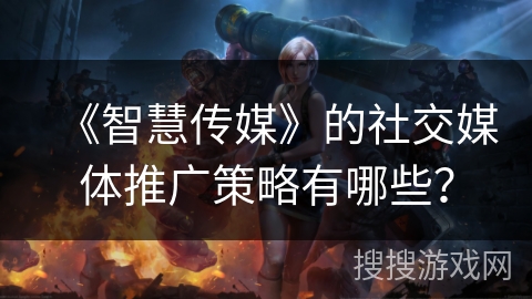 《智慧传媒》的社交媒体推广策略有哪些？