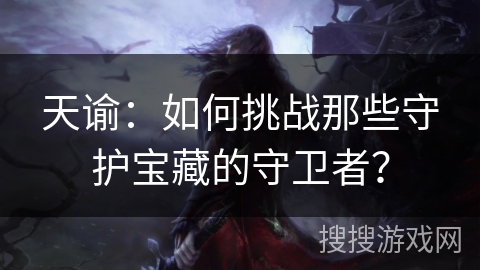 天谕:如何挑战那些守护宝藏的守卫者? 天谕:如何挑战那些守护宝藏的守卫者?
