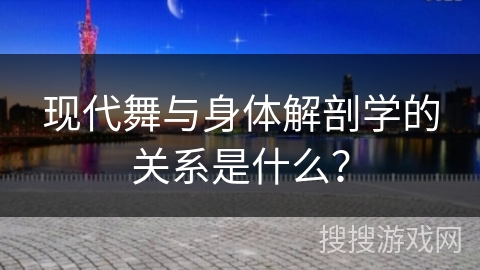 现代舞与身体解剖学的关系是什么？