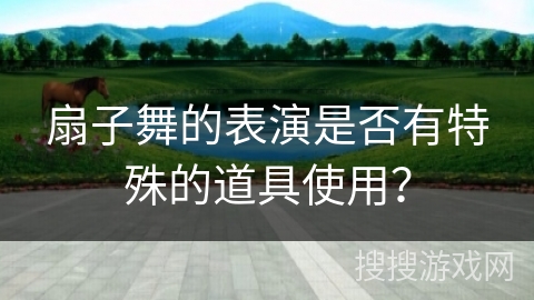 扇子舞的表演是否有特殊的道具使用？