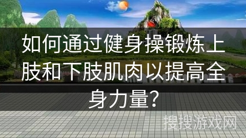 如何通过健身操锻炼上肢和下肢肌肉以提高全身力量？