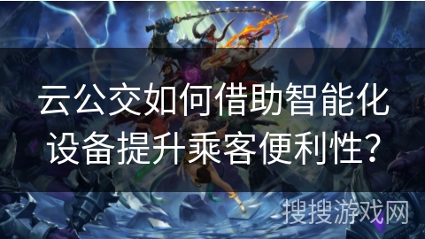 云公交如何借助智能化设备提升乘客便利性？