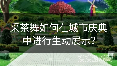采茶舞如何在城市庆典中进行生动展示？