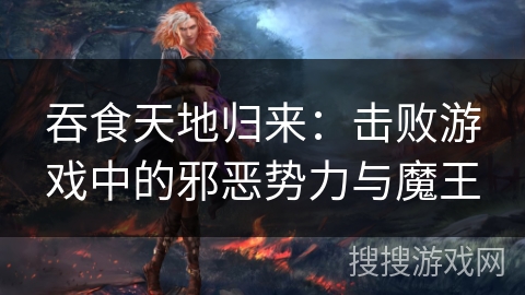 吞食天地归来：击败游戏中的邪恶势力与魔王