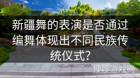 新疆舞的表演是否通过编舞体现出不同民族传统仪式？