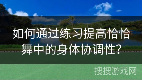 如何通过练习提高恰恰舞中的身体协调性？