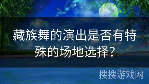 藏族舞的演出是否有特殊的场地选择？