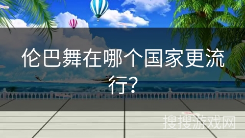 伦巴舞在哪个国家更流行？