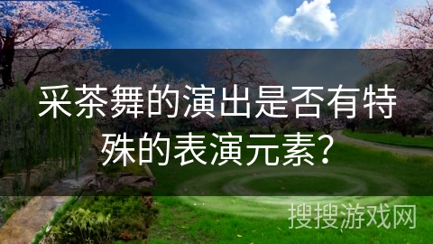 采茶舞的演出是否有特殊的表演元素？