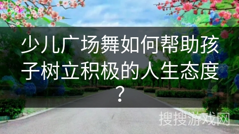 少儿广场舞如何帮助孩子树立积极的人生态度？