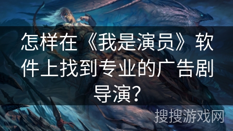 怎样在《我是演员》软件上找到专业的广告剧导演? 怎样在《我是演员》软件上找到专业的广告剧导演?