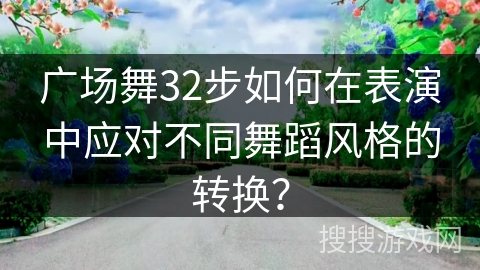 广场舞32步如何在表演中应对不同舞蹈风格的转换？