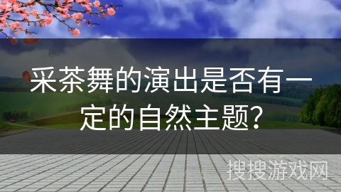采茶舞的演出是否有一定的自然主题？