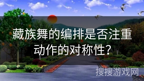 藏族舞的编排是否注重动作的对称性？